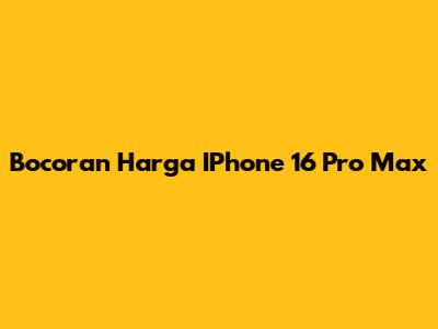 Bocoran Harga IPhone 16 Pro Max