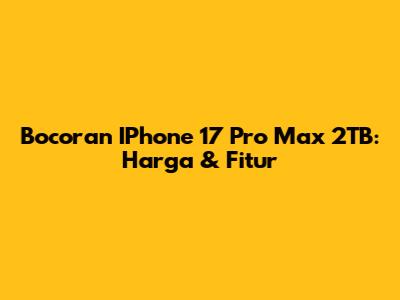 Bocoran IPhone 17 Pro Max 2TB: Harga & Fitur