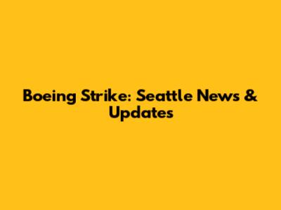 Boeing Strike: Seattle News & Updates