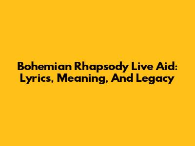 Bohemian Rhapsody Live Aid: Lyrics, Meaning, And Legacy