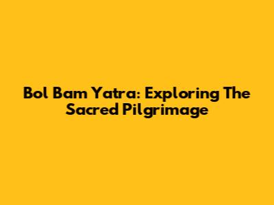Bol Bam Yatra: Exploring The Sacred Pilgrimage