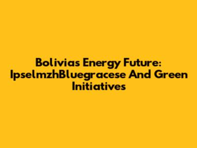 Bolivia's Energy Future: IpselmzhBluegracese And Green Initiatives