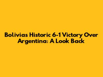 Bolivia's Historic 6-1 Victory Over Argentina: A Look Back