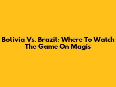 Bolivia Vs. Brazil: Where To Watch The Game On Magis