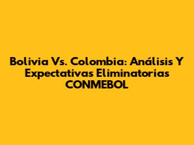 Bolivia Vs. Colombia: Análisis Y Expectativas Eliminatorias CONMEBOL