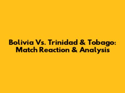 Bolivia Vs. Trinidad & Tobago: Match Reaction & Analysis