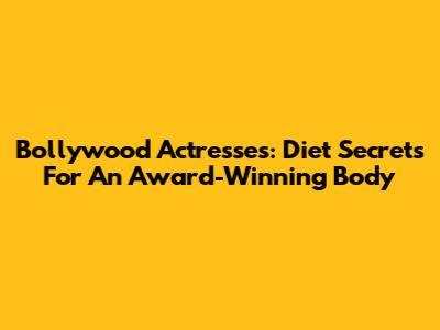 Bollywood Actresses: Diet Secrets For An Award-Winning Body