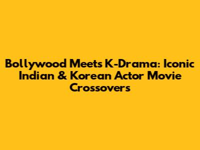 Bollywood Meets K-Drama: Iconic Indian & Korean Actor Movie Crossovers