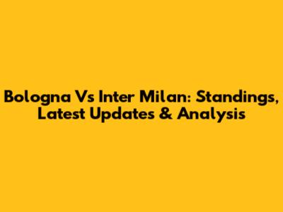 Bologna Vs Inter Milan: Standings, Latest Updates & Analysis