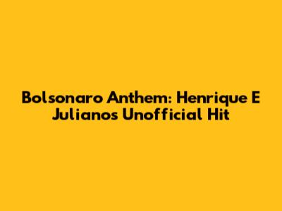 Bolsonaro Anthem: Henrique E Juliano's Unofficial Hit