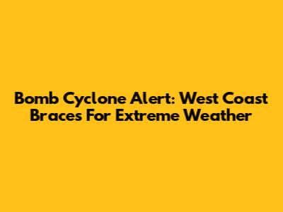 Bomb Cyclone Alert: West Coast Braces For Extreme Weather