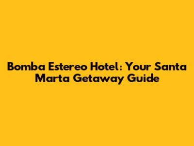 Bomba Estereo Hotel: Your Santa Marta Getaway Guide