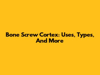 Bone Screw Cortex: Uses, Types, And More