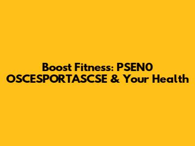 Boost Fitness: PSEN0 OSCESPORTASCSE & Your Health