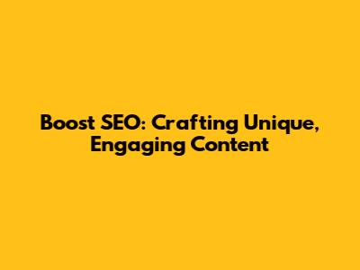 Boost SEO: Crafting Unique, Engaging Content