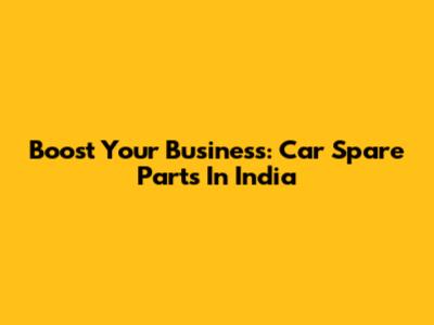 Boost Your Business: Car Spare Parts In India