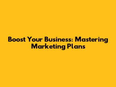 Boost Your Business: Mastering Marketing Plans
