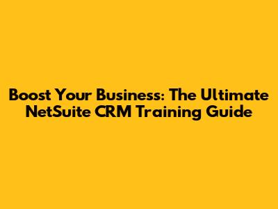 Boost Your Business: The Ultimate NetSuite CRM Training Guide