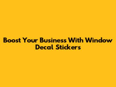 Boost Your Business With Window Decal Stickers