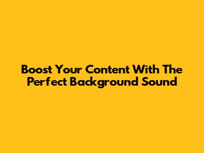 Boost Your Content With The Perfect Background Sound