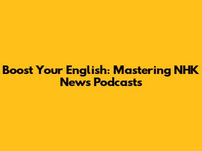 Boost Your English: Mastering NHK News Podcasts