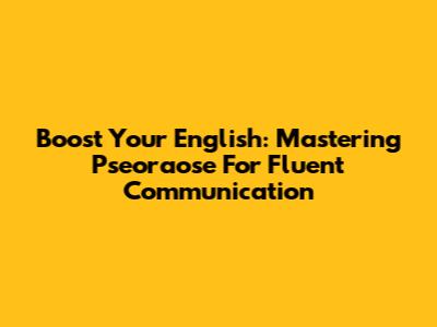 Boost Your English: Mastering Pseoraose For Fluent Communication