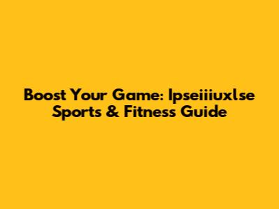 Boost Your Game: Ipseiiiuxlse Sports & Fitness Guide