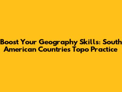 Boost Your Geography Skills: South American Countries Topo Practice