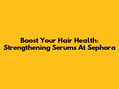 Boost Your Hair Health: Strengthening Serums At Sephora