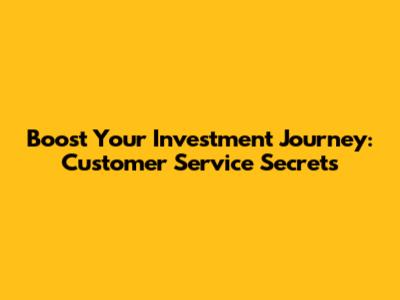 Boost Your Investment Journey: Customer Service Secrets