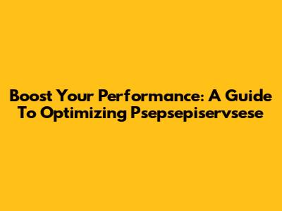 Boost Your Performance: A Guide To Optimizing Psepsepiservsese