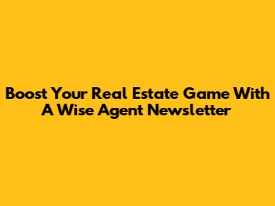Boost Your Real Estate Game With A Wise Agent Newsletter
