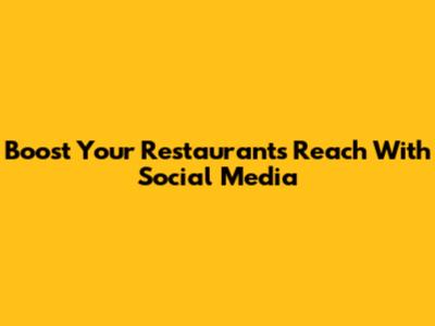 Boost Your Restaurant's Reach With Social Media