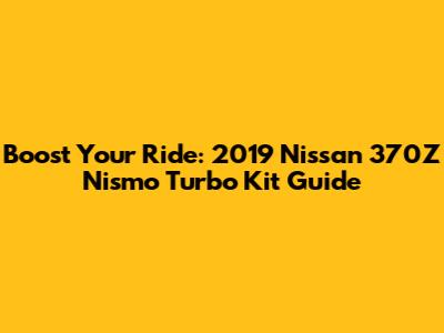 Boost Your Ride: 2019 Nissan 370Z Nismo Turbo Kit Guide