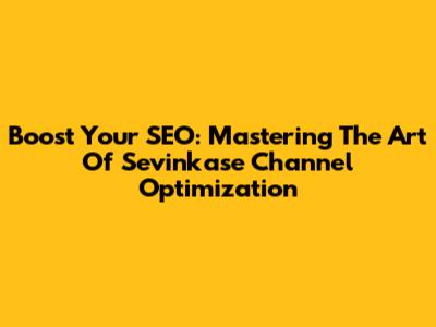 Boost Your SEO: Mastering The Art Of Sevinkase Channel Optimization