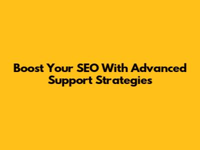 Boost Your SEO With Advanced Support Strategies