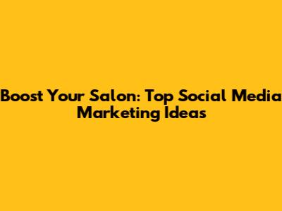Boost Your Salon: Top Social Media Marketing Ideas