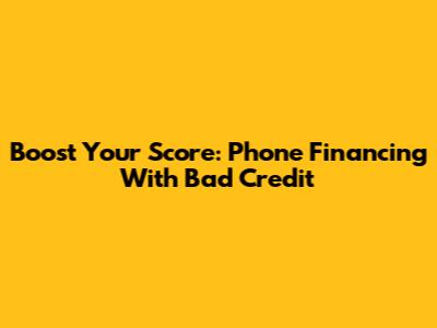 Boost Your Score: Phone Financing With Bad Credit