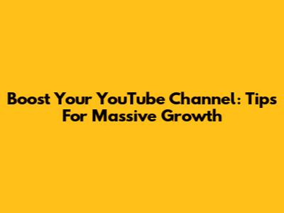 Boost Your YouTube Channel: Tips For Massive Growth