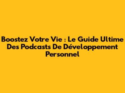 Boostez Votre Vie : Le Guide Ultime Des Podcasts De Développement Personnel