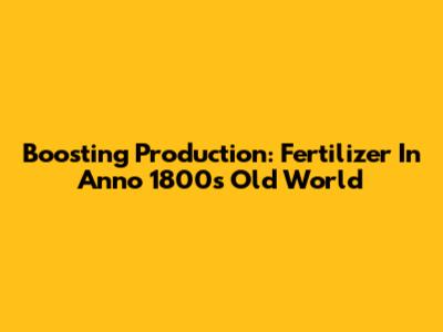 Boosting Production: Fertilizer In Anno 1800's Old World