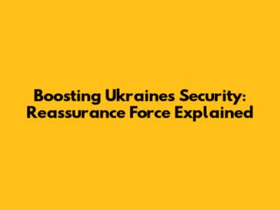 Boosting Ukraine's Security: Reassurance Force Explained