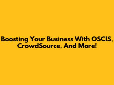 Boosting Your Business With OSCIS, CrowdSource, And More!