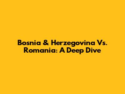 Bosnia & Herzegovina Vs. Romania: A Deep Dive