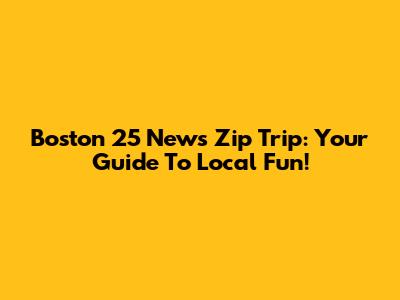 Boston 25 News Zip Trip: Your Guide To Local Fun!