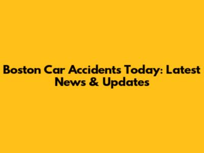 Boston Car Accidents Today: Latest News & Updates