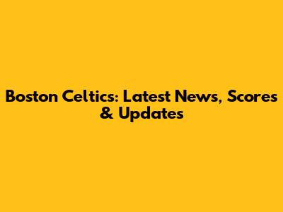 Boston Celtics: Latest News, Scores & Updates