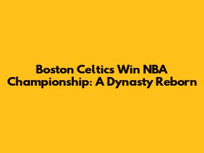 Boston Celtics Win NBA Championship: A Dynasty Reborn