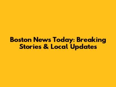 Boston News Today: Breaking Stories & Local Updates