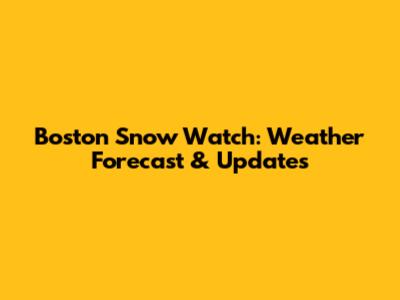 Boston Snow Watch: Weather Forecast & Updates